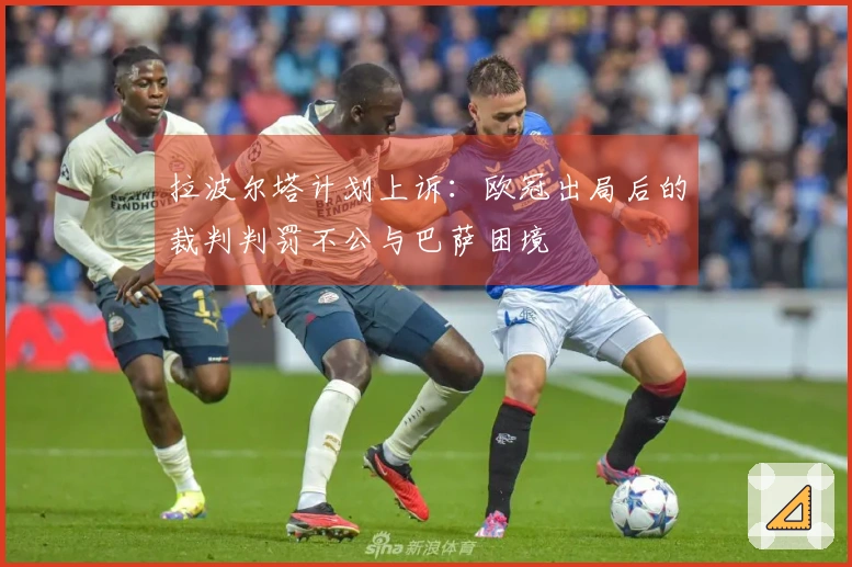 拉波尔塔计划上诉：欧冠出局后的裁判判罚不公与巴萨困境