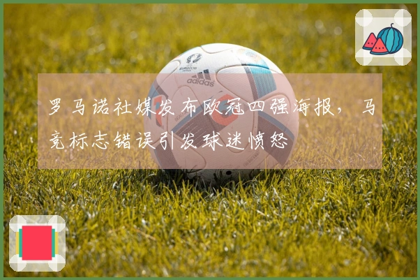 罗马诺社媒发布欧冠四强海报,马竞标志错误引发球迷愤怒