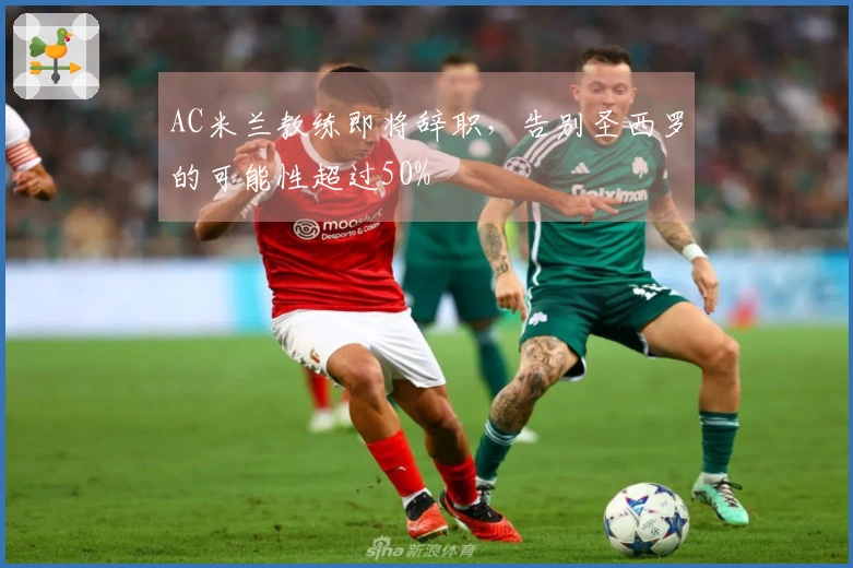 AC米兰教练即将辞职，告别圣西罗的可能性超过50%