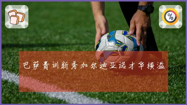 巴萨青训新秀加尔迪亚诺才华横溢