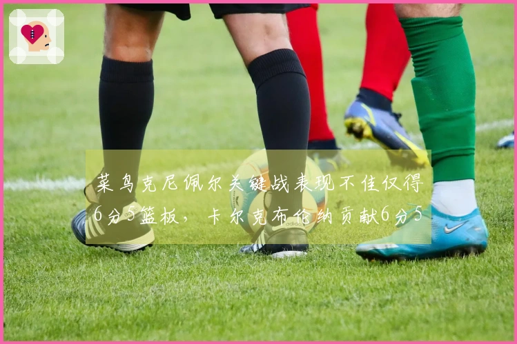 菜鸟克尼佩尔关键战表现不佳仅得6分5篮板，卡尔克布伦纳贡献6分5篮板