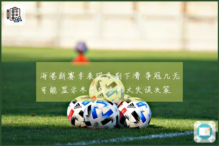 海港新赛季表现急剧下滑 争冠几无可能 显示冬季转会两大失误决策