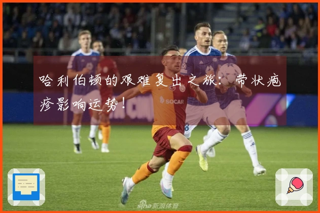 哈利伯顿的艰难复出之旅：带状疱疹影响运势！