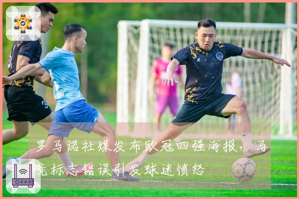 罗马诺社媒发布欧冠四强海报，马竞标志错误引发球迷愤怒