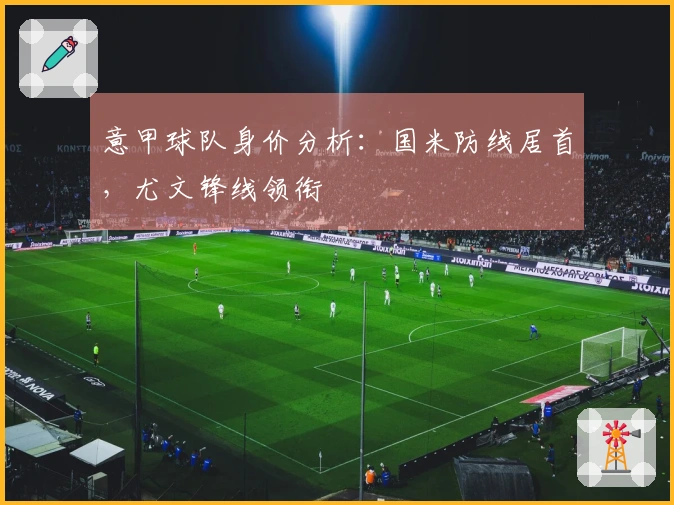 意甲球队身价分析：国米防线居首，尤文锋线领衔