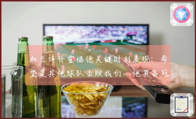 加兰评价霍福德关键时刻表现：希望是其他球队击败我们，他具备冠军气质