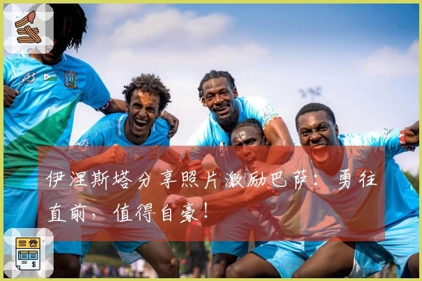 伊涅斯塔分享照片激励巴萨：勇往直前，值得自豪！