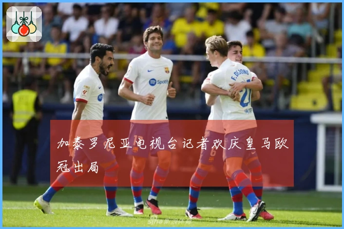 加泰罗尼亚电视台记者欢庆皇马欧冠出局