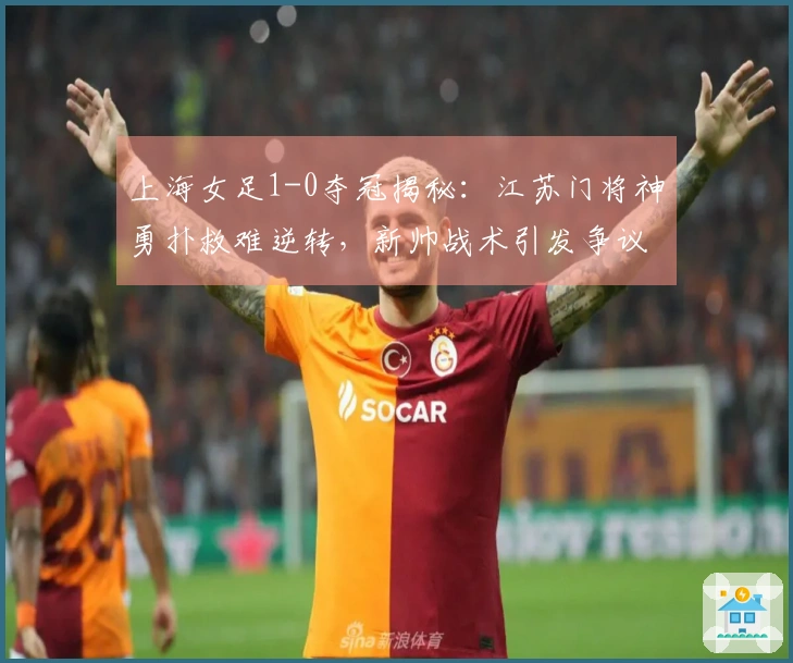 上海女足1-0夺冠揭秘：江苏门将神勇扑救难逆转，新帅战术引发争议