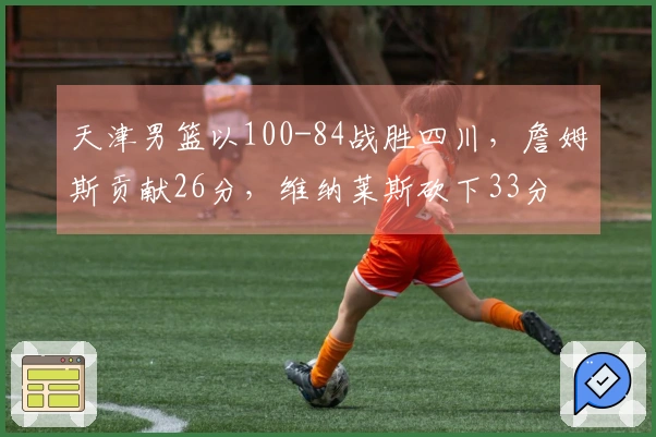 天津男篮以100-84战胜四川，詹姆斯贡献26分，维纳莱斯砍下33分