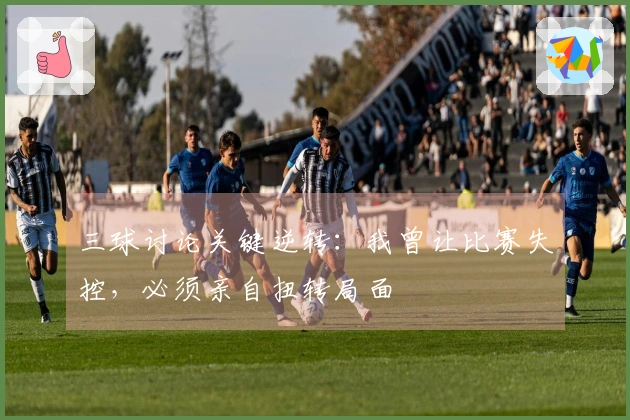 三球讨论关键逆转：我曾让比赛失控，必须亲自扭转局面