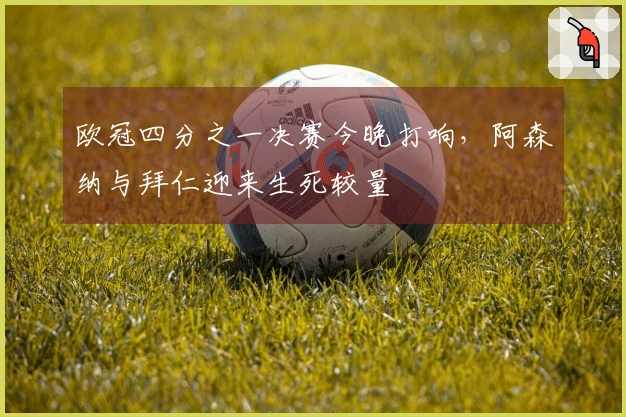 欧冠四分之一决赛今晚打响，阿森纳与拜仁迎来生死较量