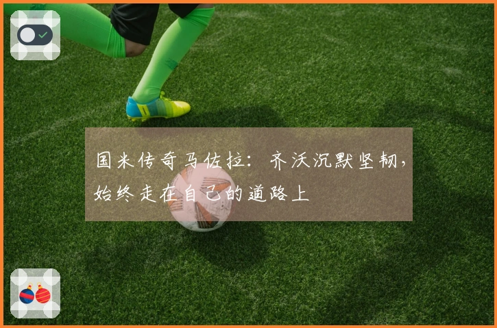 国米传奇马佐拉：齐沃沉默坚韧，始终走在自己的道路上
