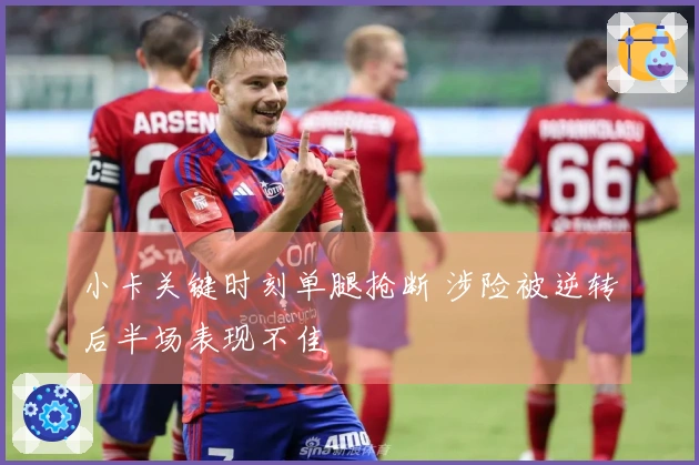 小卡关键时刻单腿抢断 涉险被逆转后半场表现不佳