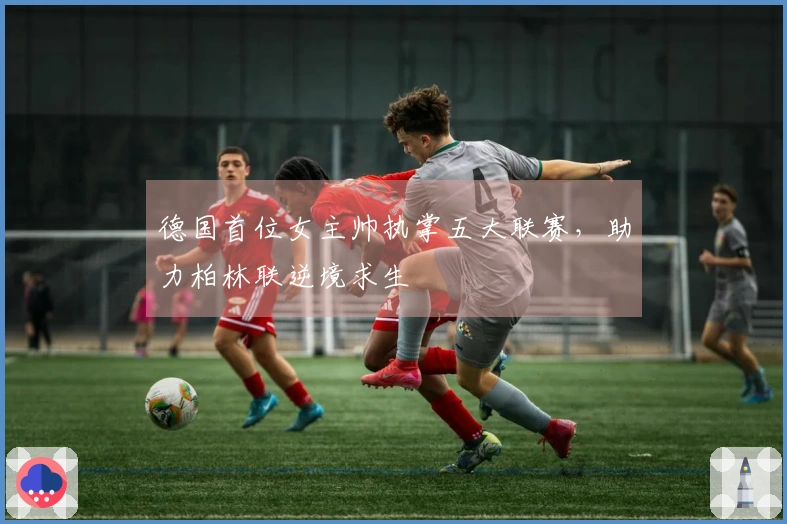 德国首位女主帅执掌五大联赛，助力柏林联逆境求生