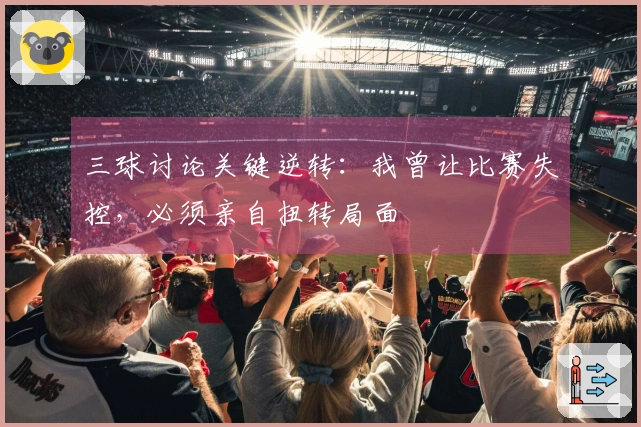 三球讨论关键逆转：我曾让比赛失控，必须亲自扭转局面