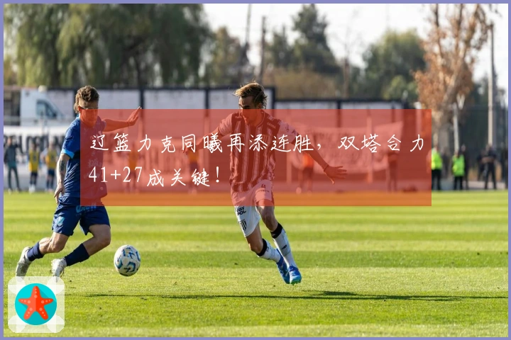 辽篮力克同曦再添连胜，双塔合力41+27成关键！