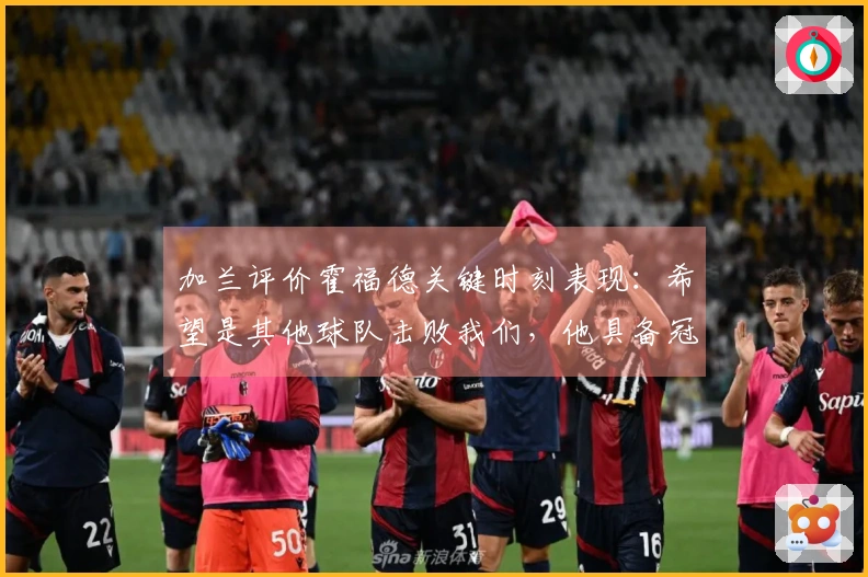 加兰评价霍福德关键时刻表现：希望是其他球队击败我们，他具备冠军气质