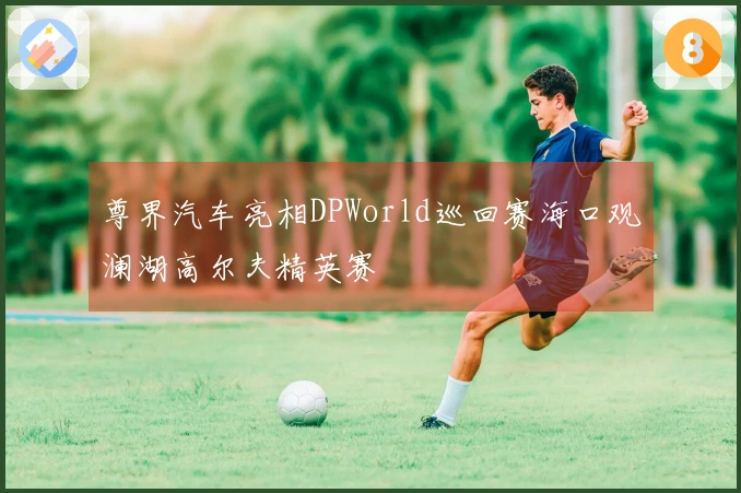 尊界汽车亮相DPWorld巡回赛海口观澜湖高尔夫精英赛