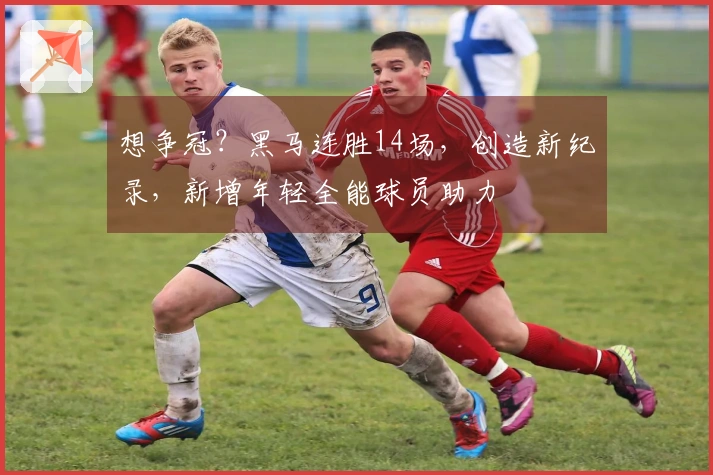 想争冠？黑马连胜14场，创造新纪录，新增年轻全能球员助力