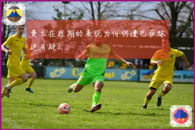 费兰在近期的表现为何仍遭巴萨球迷质疑？