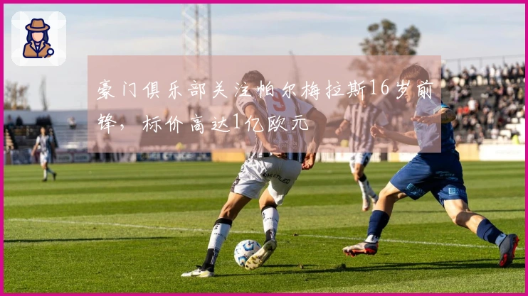 豪门俱乐部关注帕尔梅拉斯16岁前锋，标价高达1亿欧元