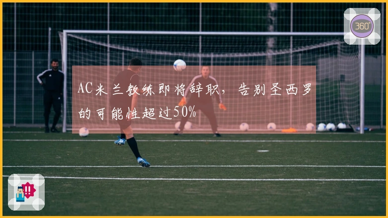 AC米兰教练即将辞职，告别圣西罗的可能性超过50%
