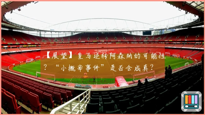 【展望】皇马逆转阿森纳的可能性？“小概率事件”是否会成真？