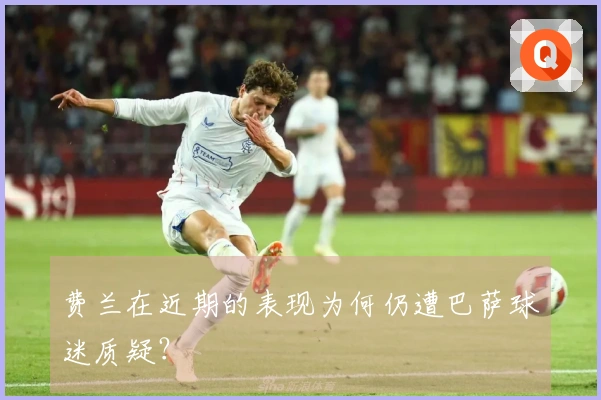 费兰在近期的表现为何仍遭巴萨球迷质疑？