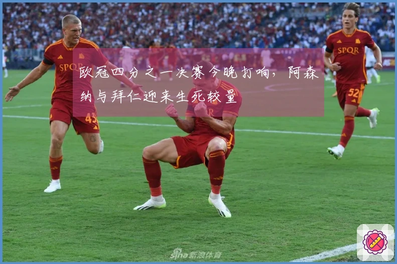 欧冠四分之一决赛今晚打响，阿森纳与拜仁迎来生死较量