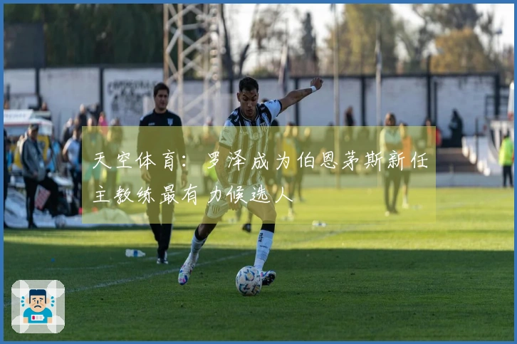 天空体育：罗泽成为伯恩茅斯新任主教练最有力候选人