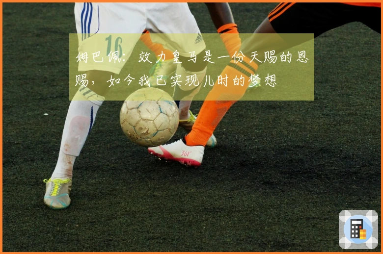 姆巴佩：效力皇马是一份天赐的恩赐，如今我已实现儿时的梦想