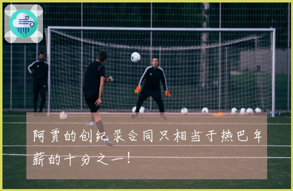 阿贾的创纪录合同只相当于热巴年薪的十分之一！